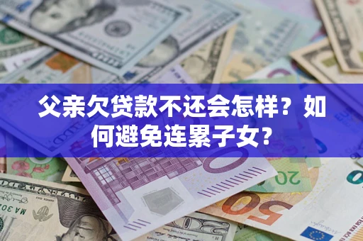 武汉父亲欠贷款不还会怎样？如何避免连累子女？