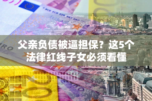武汉父亲负债被逼担保？这5个法律红线子女必须看懂
