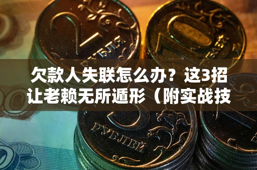武汉欠款人失联怎么办？这3招让老赖无所遁形（附实战技巧）