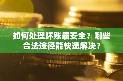 武汉如何处理坏账最安全？哪些合法途径能快速解决？