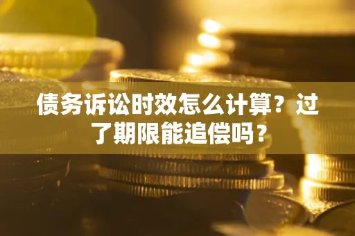 武汉债务诉讼时效怎么计算？过了期限能追偿吗？