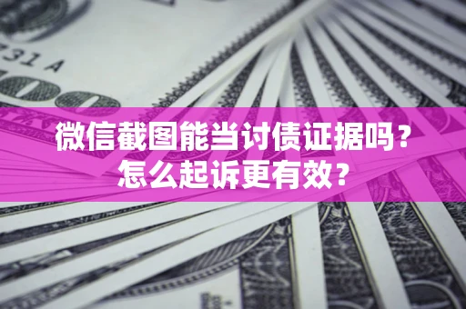 武汉微信截图能当讨债证据吗？怎么起诉更有效？