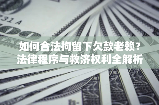 武汉如何合法拘留下欠款老赖？法律程序与救济权利全解析