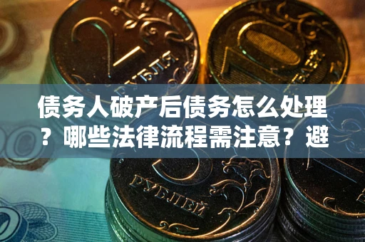 武汉债务人破产后债务怎么处理？哪些法律流程需注意？避免踩坑指南
