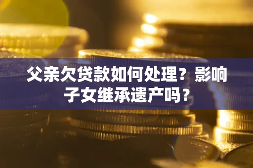 武汉父亲欠贷款如何处理?影响子女继承遗产吗? 武汉父亲欠贷款如何处理?影响子女继承遗产吗?
