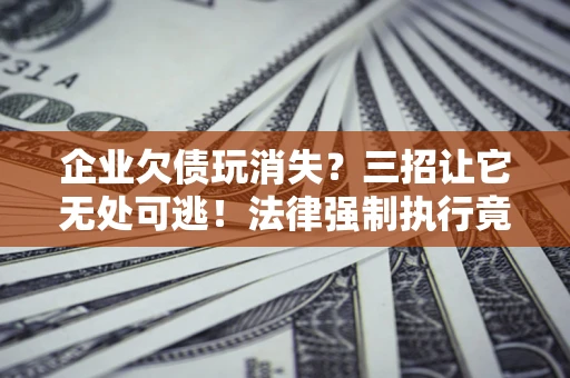 武汉企业欠债玩消失？三招让它无处可逃！法律强制执行竟比讨债公司还狠？